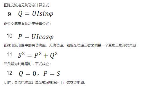 　正弦交流電無功功率計(jì)算公式：  　　正弦電路無功功率計(jì)算公式  　　正弦交流電有功功率計(jì)算公式：  　　正弦電路有功功率計(jì)算公式  　　正弦電流電路中的有功功率、無功功率、和視在功率三者之間是一個(gè)直角三角形的關(guān)系：  　　正弦電路復(fù)功率計(jì)算公式  　　當(dāng)負(fù)載為純電阻時(shí)，下式成立：  　　直流電路有功功率等于視在功率  　　此時(shí)，直流電功率計(jì)算公式同樣適用于正弦交流電路。